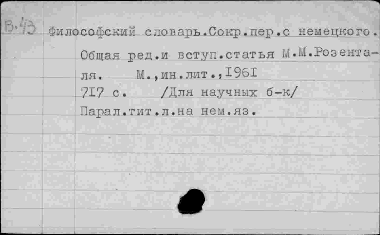 ﻿Философский словарь.Сокр.пер.с немецкого Общая ред.и вступ.статья М.М.Розента ля. М.,ин.лит.,1961 717 с. /Для научных б-к/ Парал.тит.л.на нем.яз.